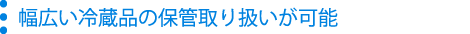 幅広い冷蔵品の保管取り扱いが可能